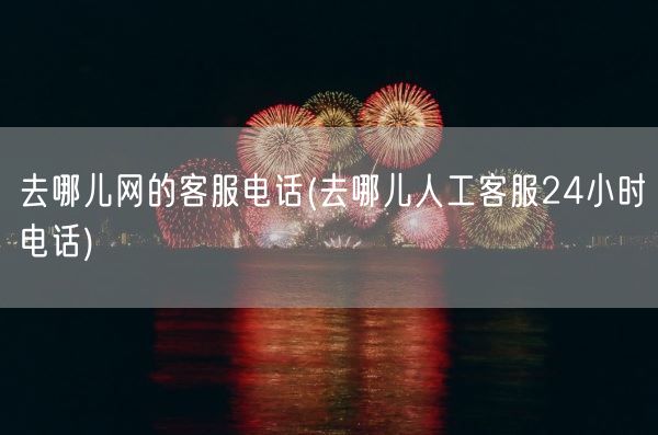 去哪儿网的客服电话(去哪儿人工客服24小时电话)(图1) 去哪儿网的客服电话(去哪儿人工客服24小时电话)(图1)