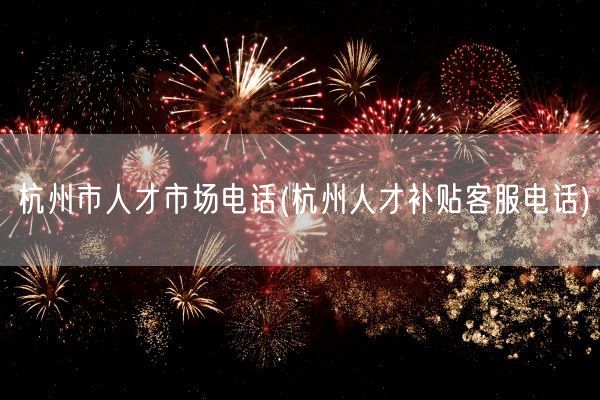 杭州市人才市场电话(杭州人才补贴客服电话)(图1) 杭州市人才市场电话(杭州人才补贴客服电话)(图1)