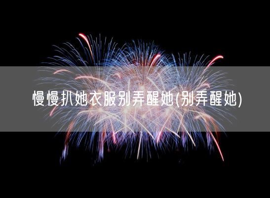 慢慢扒她衣服别弄醒她(别弄醒她)(图1) 慢慢扒她衣服别弄醒她(别弄醒她)(图1)