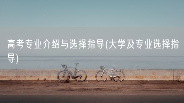 高考专业介绍与选择指导(大学及专业选择指导)(图1)