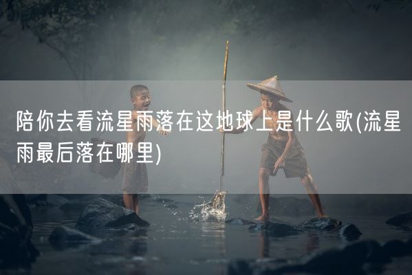 陪你去看流星雨落在这地球上是什么歌(流星雨最后落在哪里)(图1) 陪你去看流星雨落在这地球上是什么歌(流星雨最后落在哪里)(图1)