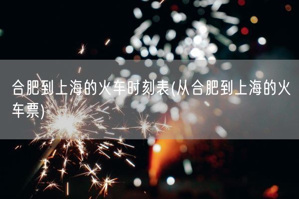 合肥到上海的火车时刻表(从合肥到上海的火车票)(图1) 合肥到上海的火车时刻表(从合肥到上海的火车票)(图1)