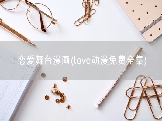 恋爱舞台漫画(love动漫免费全集)(图1)