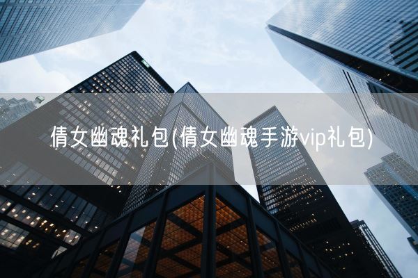 倩女幽魂礼包(倩女幽魂手游vip礼包)(图1)
