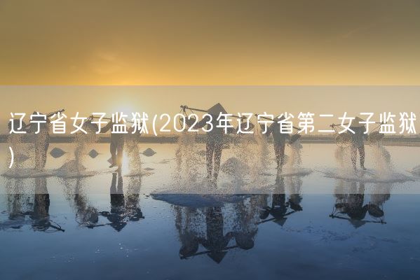 辽宁省女子监狱(2023年辽宁省第二女子监狱)(图1)