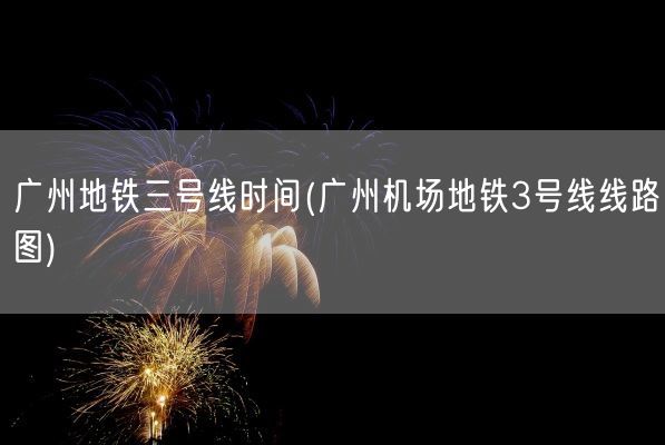 广州地铁三号线时间(广州机场地铁3号线线路图)(图1)