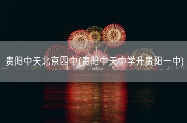 贵阳中天北京四中(贵阳中天中学升贵阳一中)(图1)