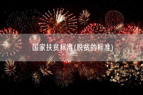 国家扶贫标准(脱贫的标准)(图1) 国家扶贫标准(脱贫的标准)(图1)
