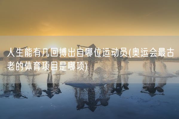 人生能有几回搏出自哪位运动员(奥运会最古老的体育项目是哪项)(图1) 人生能有几回搏出自哪位运动员(奥运会最古老的体育项目是哪项)(图1)