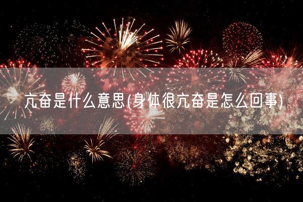 亢奋是什么意思(身体很亢奋是怎么回事)(图1)