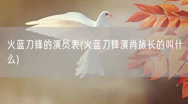 火蓝刀锋的演员表(火蓝刀锋演肖旅长的叫什么)(图1) 火蓝刀锋的演员表(火蓝刀锋演肖旅长的叫什么)(图1)