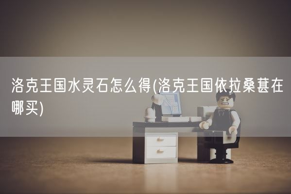 洛克王国水灵石怎么得(洛克王国依拉桑葚在哪买)(图1)