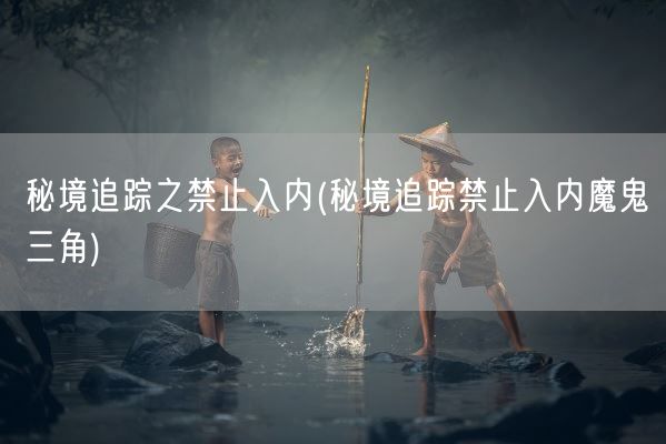 秘境追踪之禁止入内(秘境追踪禁止入内魔鬼三角)(图1)