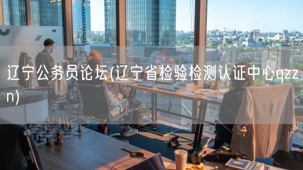 辽宁公务员论坛(辽宁省检验检测认证中心qzzn)(图1)