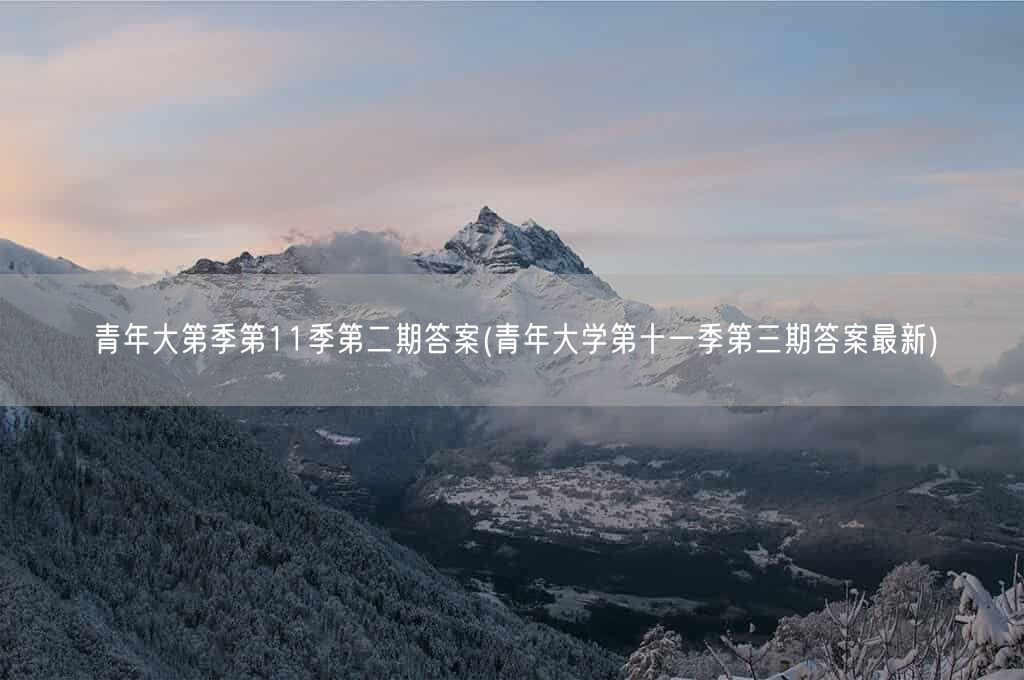 青年大第季第11季第二期答案(青年大学第十一季第三期答案最新)(图1) 青年大第季第11季第二期答案(青年大学第十一季第三期答案最新)(图1)