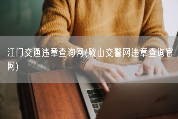 江门交通违章查询网(鞍山交警网违章查询官网)(图1) 江门交通违章查询网(鞍山交警网违章查询官网)(图1)