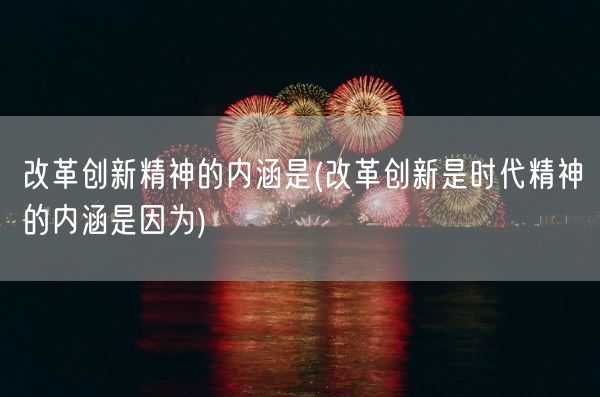 改革创新精神的内涵是(改革创新是时代精神的内涵是因为)(图1)
