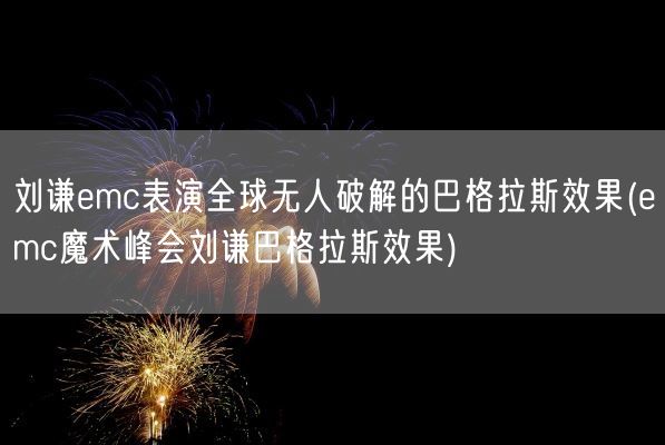 刘谦emc表演全球无人破解的巴格拉斯效果(emc魔术峰会刘谦巴格拉斯效果)(图1)