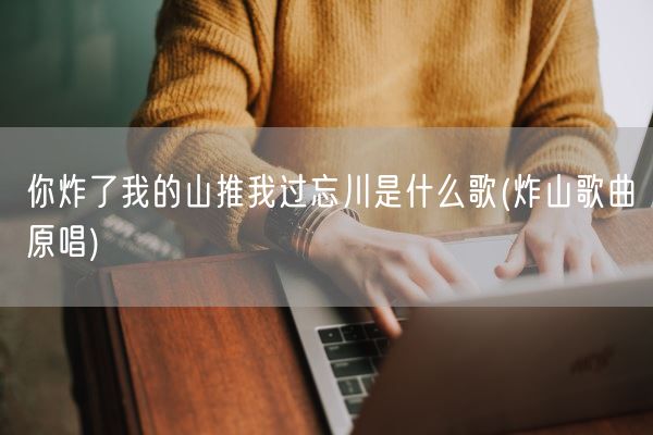 你炸了我的山推我过忘川是什么歌(炸山歌曲原唱)(图1)