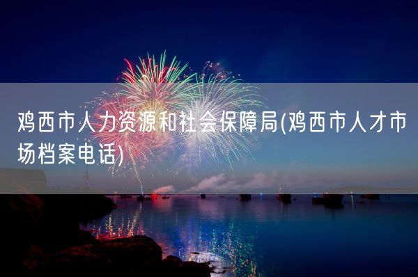 鸡西市人力资源和社会保障局(鸡西市人才市场档案电话)(图1)