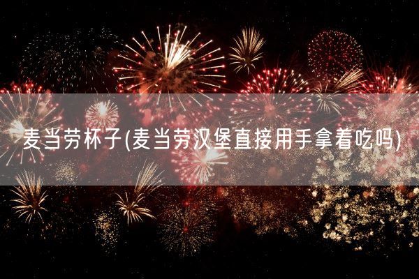 麦当劳杯子(麦当劳汉堡直接用手拿着吃吗)(图1)
