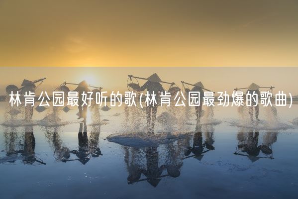 林肯公园最好听的歌(林肯公园最劲爆的歌曲)(图1) 林肯公园最好听的歌(林肯公园最劲爆的歌曲)(图1)