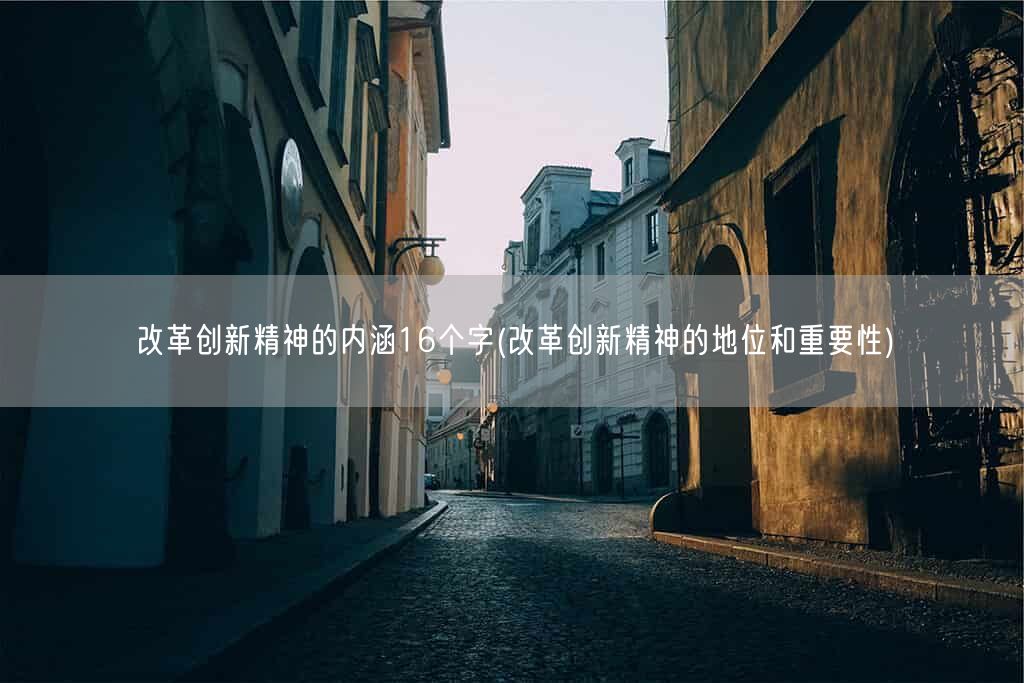 改革创新精神的内涵16个字(改革创新精神的地位和重要性)(图1)