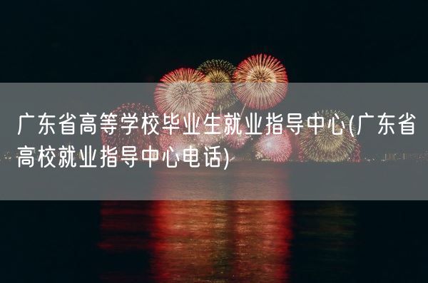 广东省高等学校毕业生就业指导中心(广东省高校就业指导中心电话)(图1)