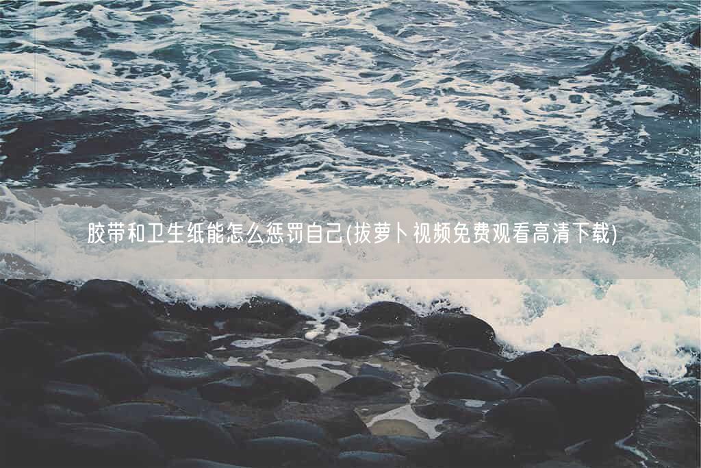 胶带和卫生纸能怎么惩罚自己(拔萝卜视频免费观看高清下载)(图1) 胶带和卫生纸能怎么惩罚自己(拔萝卜视频免费观看高清下载)(图1)