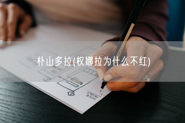 朴山多拉(权娜拉为什么不红)(图1) 朴山多拉(权娜拉为什么不红)(图1)