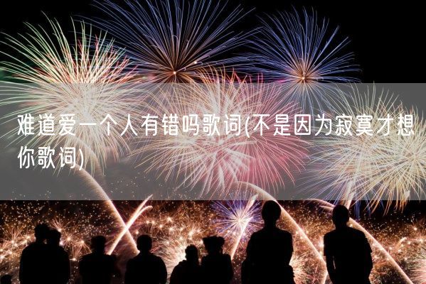 难道爱一个人有错吗歌词(不是因为寂寞才想你歌词)(图1) 难道爱一个人有错吗歌词(不是因为寂寞才想你歌词)(图1)