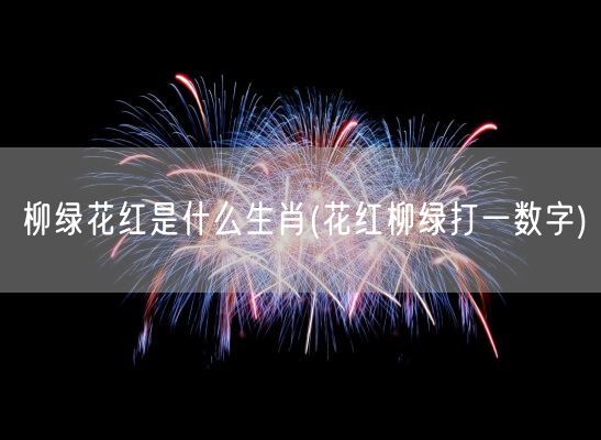 柳绿花红是什么生肖(花红柳绿打一数字)(图1)