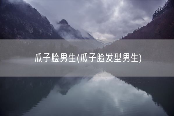 瓜子脸男生(瓜子脸发型男生)(图1)