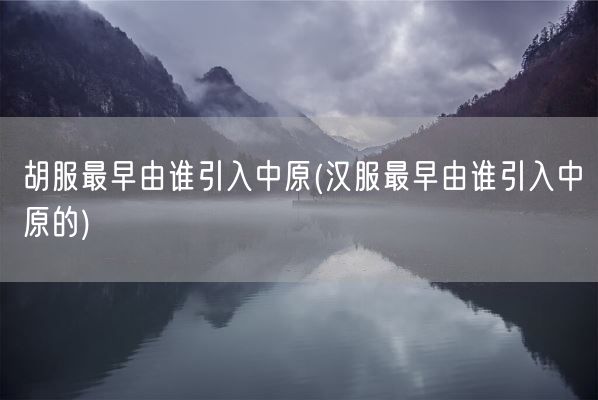 胡服最早由谁引入中原(汉服最早由谁引入中原的)(图1)