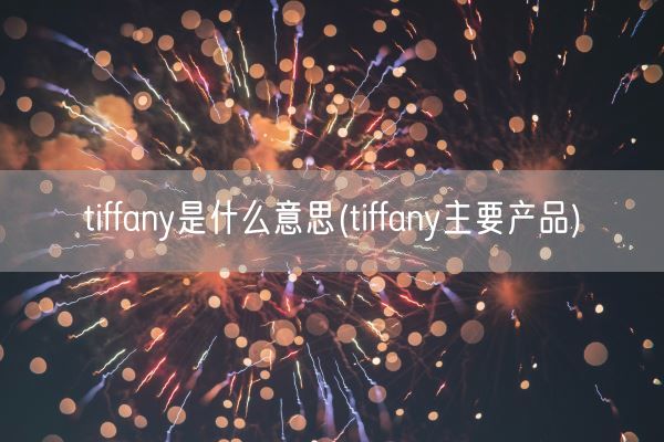 tiffany是什么意思(tiffany主要产品)(图1)