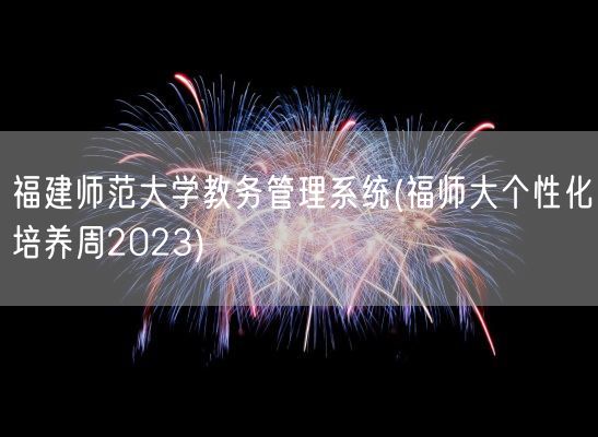 福建师范大学教务管理系统(福师大个性化培养周2023)(图1) 福建师范大学教务管理系统(福师大个性化培养周2023)(图1)