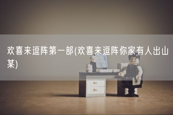 欢喜来逗阵第一部(欢喜来逗阵你家有人出山某)(图1)