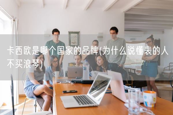 卡西欧是哪个国家的品牌(为什么说懂表的人不买浪琴)(图1) 卡西欧是哪个国家的品牌(为什么说懂表的人不买浪琴)(图1)