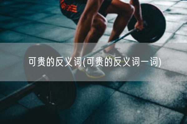 可贵的反义词(可贵的反义词一词)(图1)