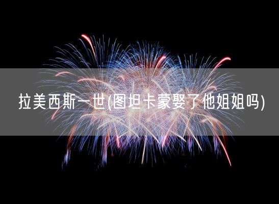 拉美西斯一世(图坦卡蒙娶了他姐姐吗)(图1)