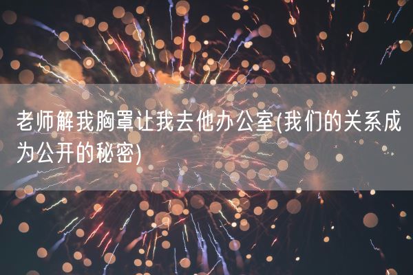 老师解我胸罩让我去他办公室(我们的关系成为公开的秘密)(图1)