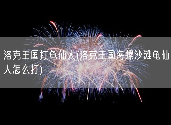 洛克王国打龟仙人(洛克王国海螺沙滩龟仙人怎么打)(图1)