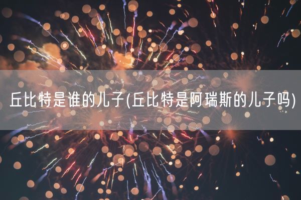 丘比特是谁的儿子(丘比特是阿瑞斯的儿子吗)(图1) 丘比特是谁的儿子(丘比特是阿瑞斯的儿子吗)(图1)