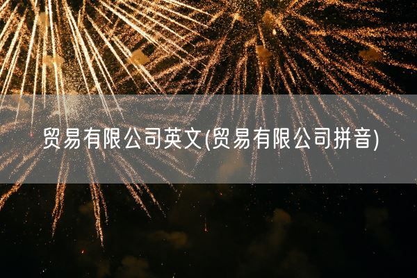 贸易有限公司英文(贸易有限公司拼音)(图1) 贸易有限公司英文(贸易有限公司拼音)(图1)