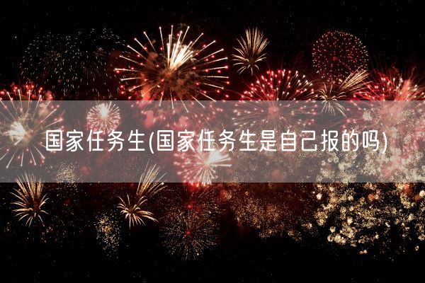 国家任务生(国家任务生是自己报的吗)(图1) 国家任务生(国家任务生是自己报的吗)(图1)