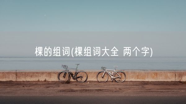棵的组词(棵组词大全 两个字)(图1)
