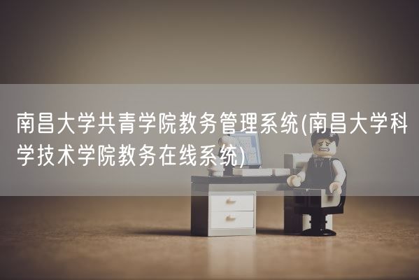 南昌大学共青学院教务管理系统(南昌大学科学技术学院教务在线系统)(图1) 南昌大学共青学院教务管理系统(南昌大学科学技术学院教务在线系统)(图1)