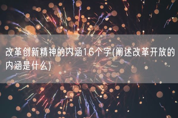 改革创新精神的内涵16个字(阐述改革开放的内涵是什么)(图1)