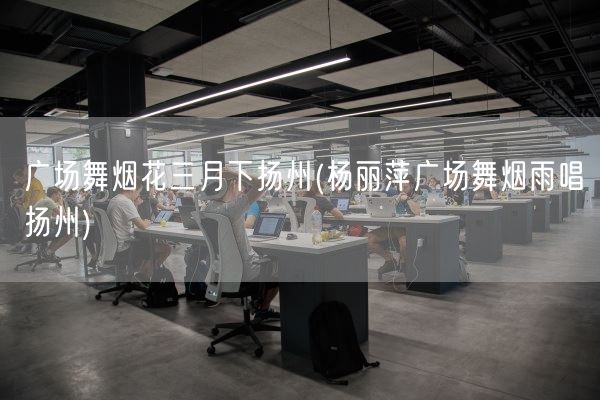 广场舞烟花三月下扬州(杨丽萍广场舞烟雨唱扬州)(图1)