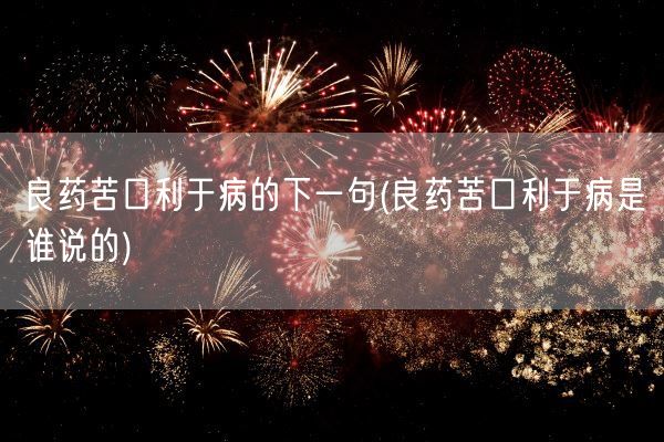 良药苦口利于病的下一句(良药苦口利于病是谁说的)(图1) 良药苦口利于病的下一句(良药苦口利于病是谁说的)(图1)